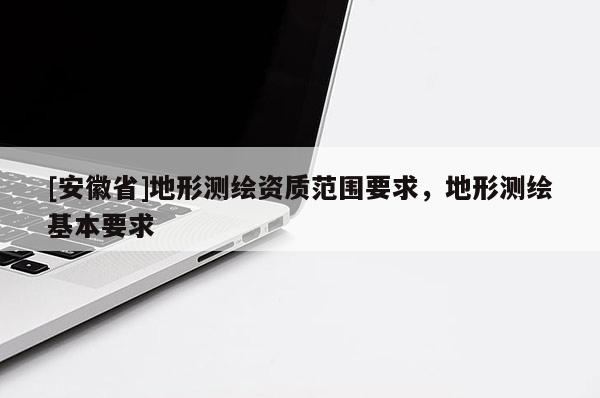 [安徽省]地形测绘资质范围要求，地形测绘基本要求