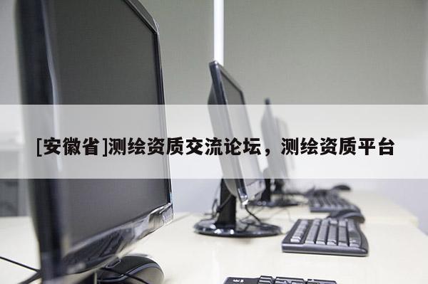 [安徽省]测绘资质交流论坛，测绘资质平台