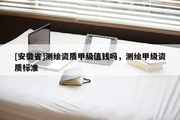 [安徽省]测绘资质甲级值钱吗，测绘甲级资质标准