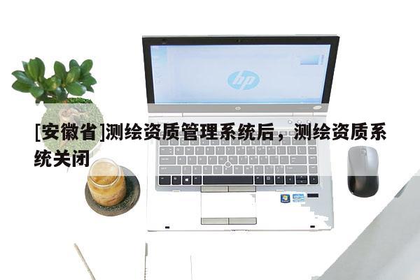 [安徽省]测绘资质管理系统后，测绘资质系统关闭
