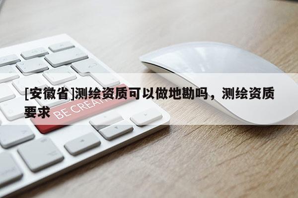 [安徽省]测绘资质可以做地勘吗，测绘资质要求