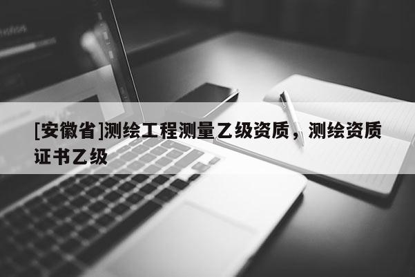 [安徽省]测绘工程测量乙级资质，测绘资质证书乙级