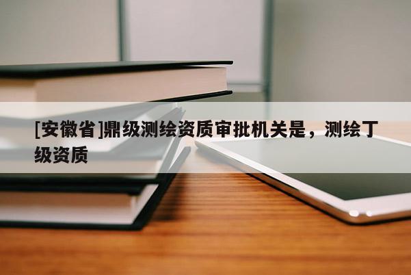 [安徽省]鼎级测绘资质审批机关是，测绘丁级资质