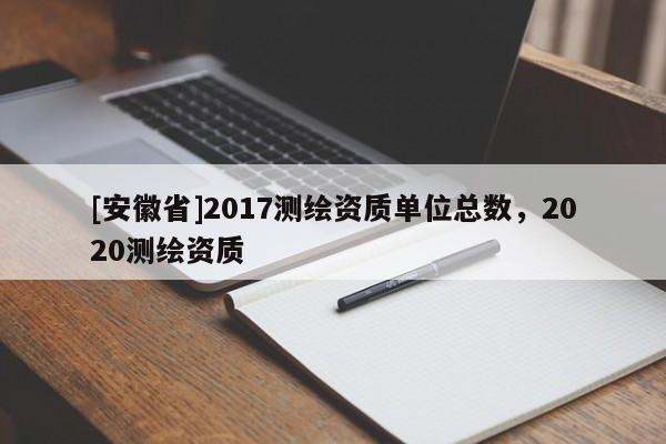 [安徽省]2017测绘资质单位总数，2020测绘资质