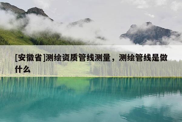 [安徽省]测绘资质管线测量，测绘管线是做什么