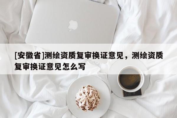 [安徽省]测绘资质复审换证意见，测绘资质复审换证意见怎么写