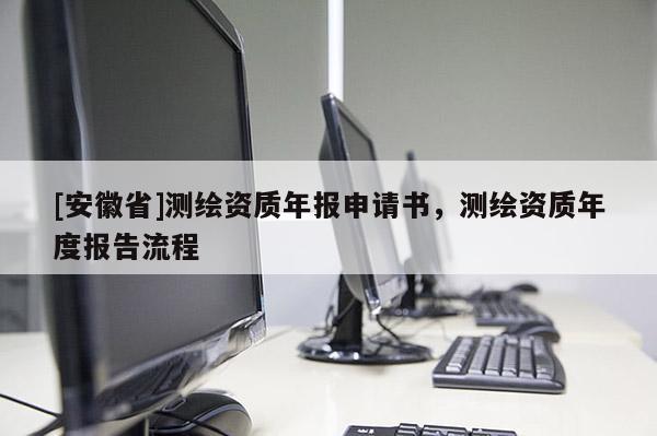 [安徽省]测绘资质年报申请书，测绘资质年度报告流程