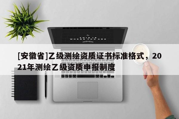 [安徽省]乙级测绘资质证书标准格式，2021年测绘乙级资质申报制度