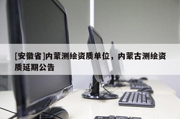 [安徽省]内蒙测绘资质单位，内蒙古测绘资质延期公告