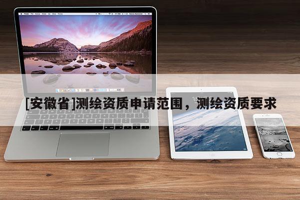 [安徽省]测绘资质申请范围，测绘资质要求