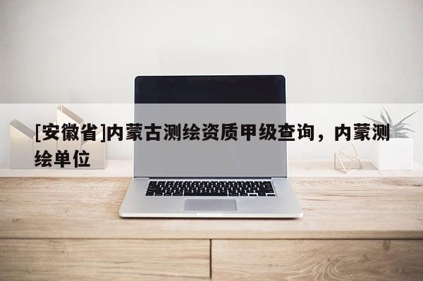 [安徽省]内蒙古测绘资质甲级查询，内蒙测绘单位