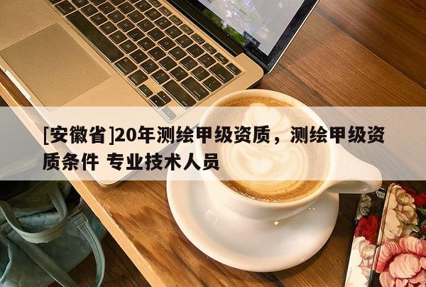 [安徽省]20年测绘甲级资质，测绘甲级资质条件 专业技术人员