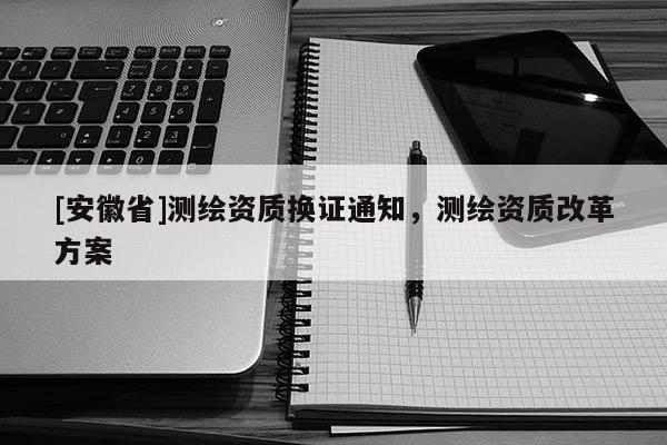 [安徽省]测绘资质换证通知，测绘资质改革方案