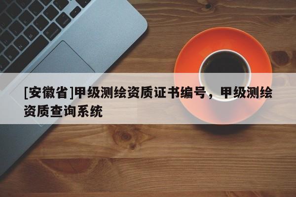 [安徽省]甲级测绘资质证书编号，甲级测绘资质查询系统