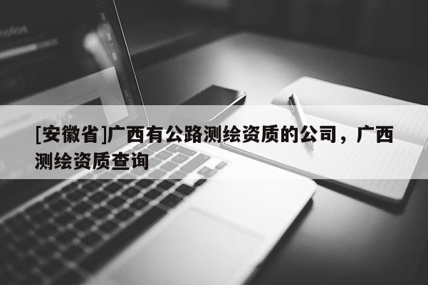 [安徽省]广西有公路测绘资质的公司，广西测绘资质查询