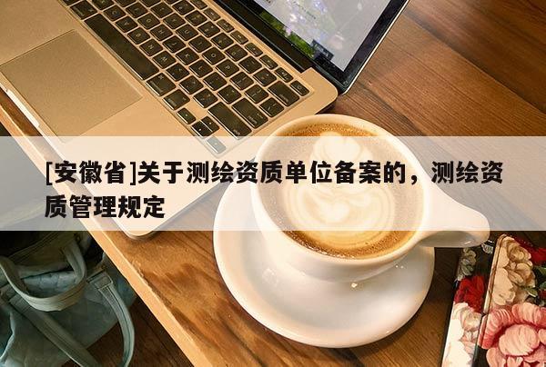 [安徽省]关于测绘资质单位备案的，测绘资质管理规定