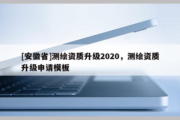 [安徽省]测绘资质升级2020，测绘资质升级申请模板