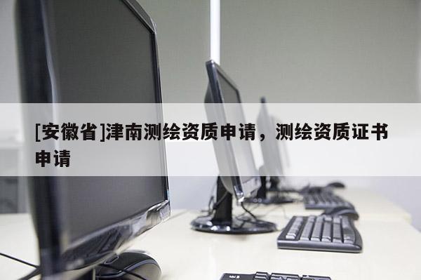 [安徽省]津南测绘资质申请，测绘资质证书申请