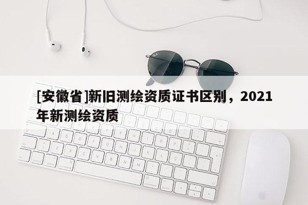 [安徽省]新旧测绘资质证书区别，2021年新测绘资质