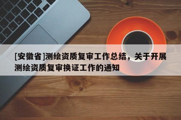 [安徽省]测绘资质复审工作总结，关于开展测绘资质复审换证工作的通知