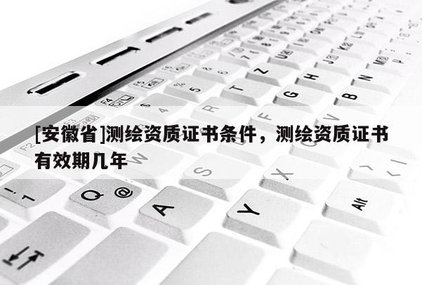 [安徽省]测绘资质证书条件，测绘资质证书有效期几年