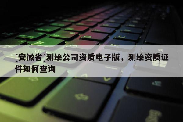 [安徽省]测绘公司资质电子版，测绘资质证件如何查询