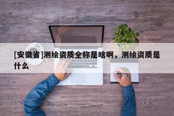 [安徽省]测绘资质全称是啥啊，测绘资质是什么