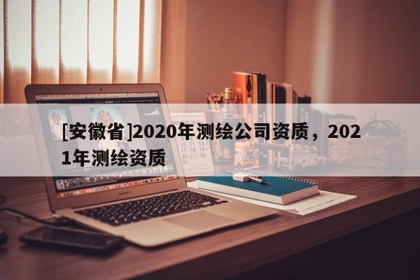 [安徽省]2020年测绘公司资质，2021年测绘资质