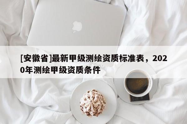 [安徽省]最新甲级测绘资质标准表，2020年测绘甲级资质条件