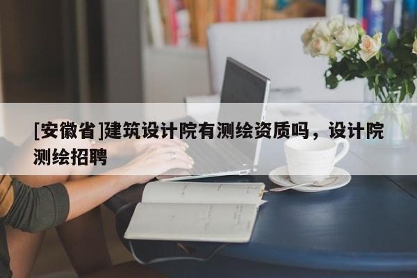 [安徽省]建筑设计院有测绘资质吗，设计院测绘招聘
