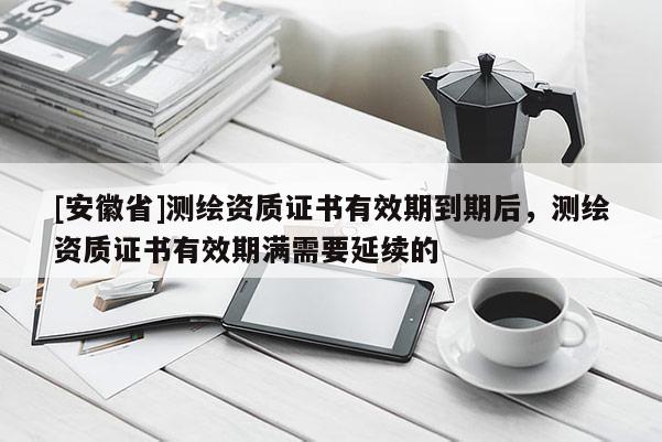 [安徽省]测绘资质证书有效期到期后，测绘资质证书有效期满需要延续的