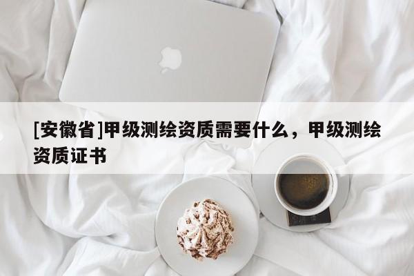 [安徽省]甲级测绘资质需要什么，甲级测绘资质证书