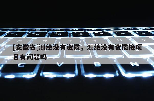 [安徽省]测绘没有资质，测绘没有资质接项目有问题吗