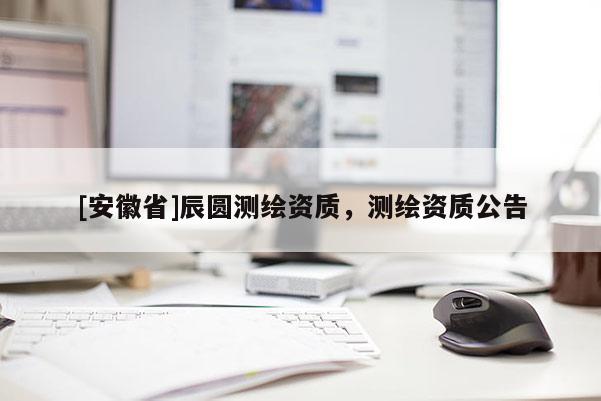 [安徽省]辰圆测绘资质，测绘资质公告