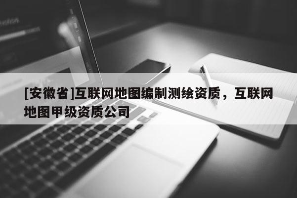 [安徽省]互联网地图编制测绘资质，互联网地图甲级资质公司