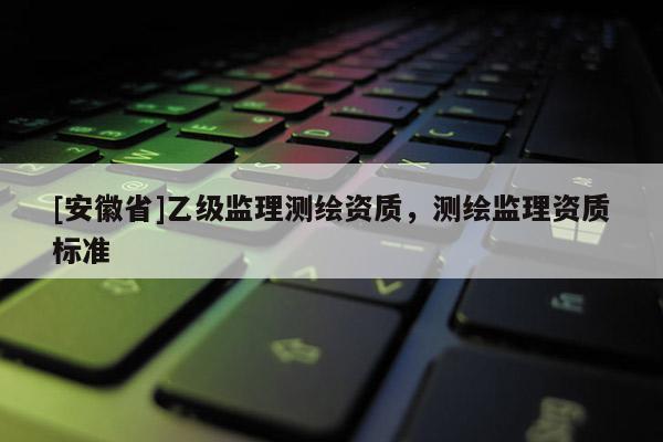 [安徽省]乙级监理测绘资质，测绘监理资质标准