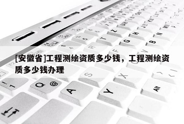 [安徽省]工程测绘资质多少钱，工程测绘资质多少钱办理