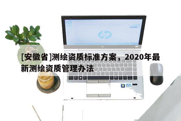 [安徽省]测绘资质标准方案，2020年最新测绘资质管理办法