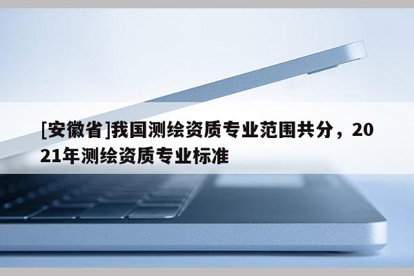 [安徽省]我国测绘资质专业范围共分，2021年测绘资质专业标准