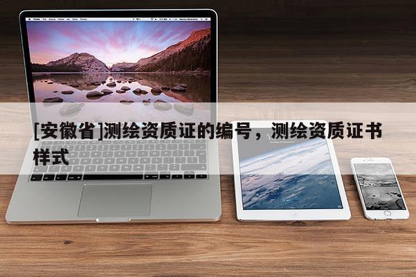 [安徽省]测绘资质证的编号，测绘资质证书样式