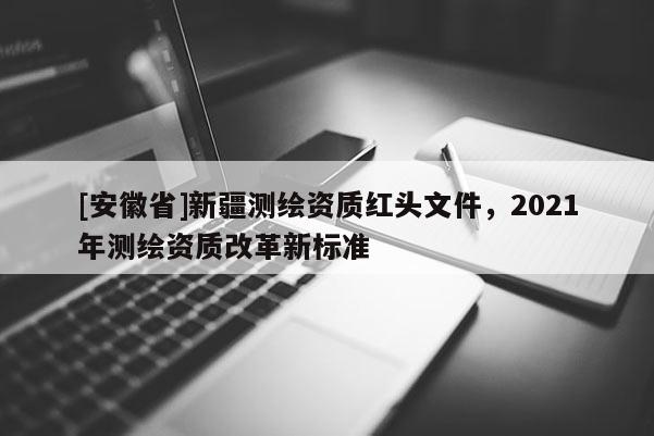 [安徽省]新疆测绘资质红头文件，2021年测绘资质改革新标准