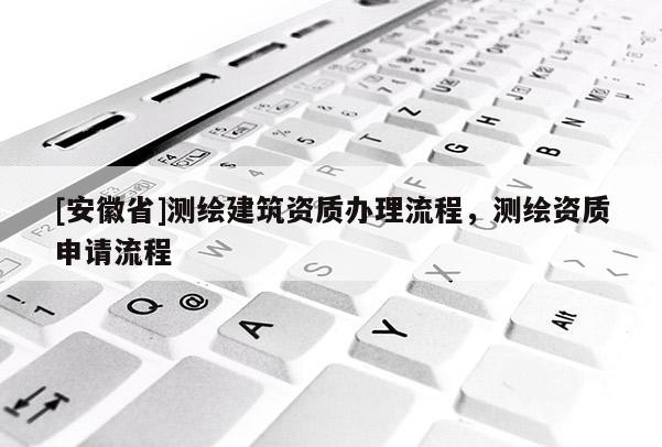 [安徽省]测绘建筑资质办理流程，测绘资质申请流程
