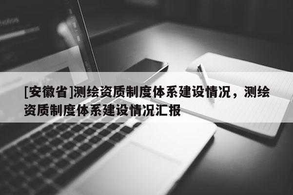 [安徽省]测绘资质制度体系建设情况，测绘资质制度体系建设情况汇报