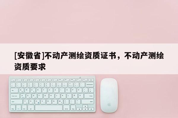 [安徽省]不动产测绘资质证书，不动产测绘资质要求