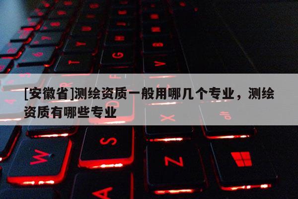 [安徽省]测绘资质一般用哪几个专业，测绘资质有哪些专业