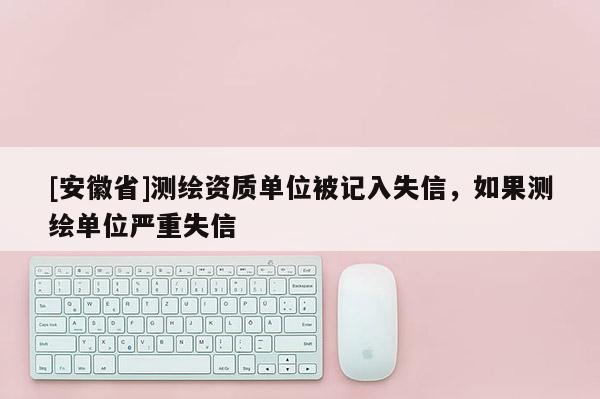 [安徽省]测绘资质单位被记入失信，如果测绘单位严重失信