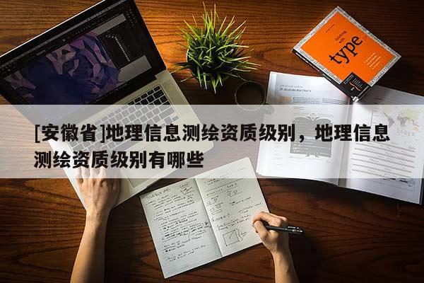 [安徽省]地理信息测绘资质级别，地理信息测绘资质级别有哪些