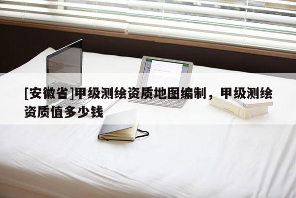 [安徽省]甲级测绘资质地图编制，甲级测绘资质值多少钱