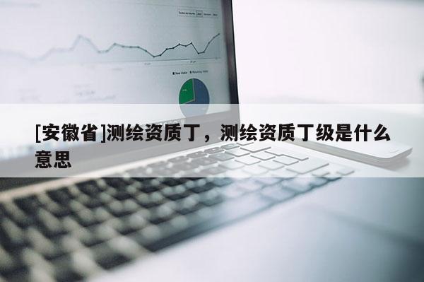 [安徽省]测绘资质丁，测绘资质丁级是什么意思