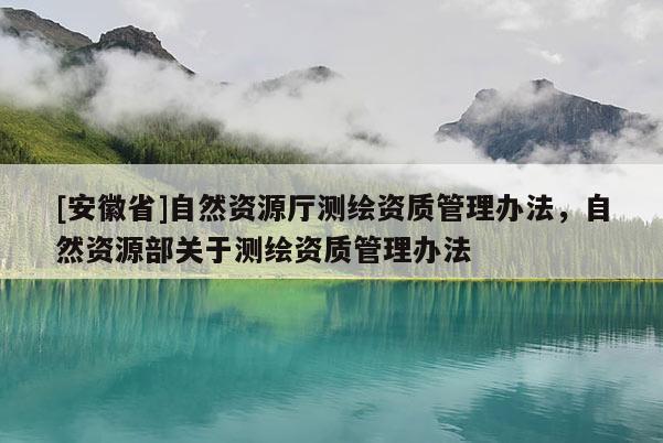 [安徽省]自然资源厅测绘资质管理办法，自然资源部关于测绘资质管理办法